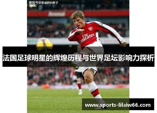 法国足球明星的辉煌历程与世界足坛影响力探析 法国足球明星的辉煌历程与世界足坛影响力探析