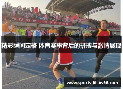 精彩瞬间定格 体育赛事背后的拼搏与激情展现 精彩瞬间定格 体育赛事背后的拼搏与激情展现