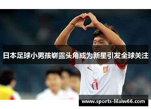 日本足球小男孩崭露头角成为新星引发全球关注 日本足球小男孩崭露头角成为新星引发全球关注