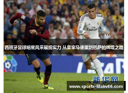 西班牙足球明星风采展现实力 从皇家马德里到巴萨的辉煌之路 西班牙足球明星风采展现实力 从皇家马德里到巴萨的辉煌之路