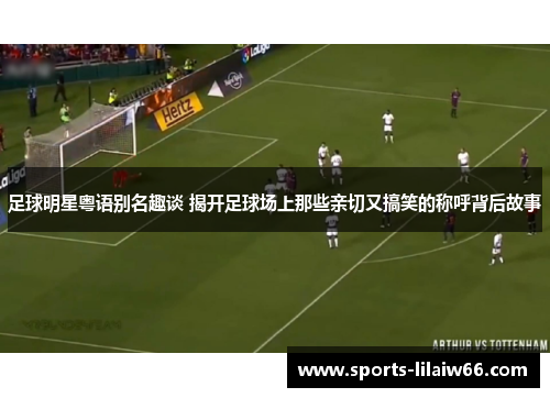 足球明星粤语别名趣谈 揭开足球场上那些亲切又搞笑的称呼背后故事 足球明星粤语别名趣谈 揭开足球场上那些亲切又搞笑的称呼背后故事