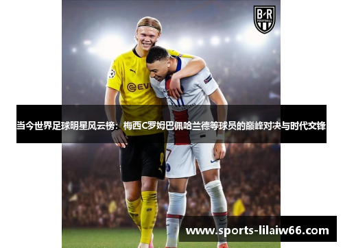 当今世界足球明星风云榜:梅西C罗姆巴佩哈兰德等球员的巅峰对决与时代交锋 当今世界足球明星风云榜:梅西C罗姆巴佩哈兰德等球员的巅峰对决与时代交锋