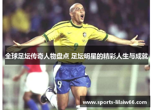 全球足坛传奇人物盘点 足坛明星的精彩人生与成就 全球足坛传奇人物盘点 足坛明星的精彩人生与成就