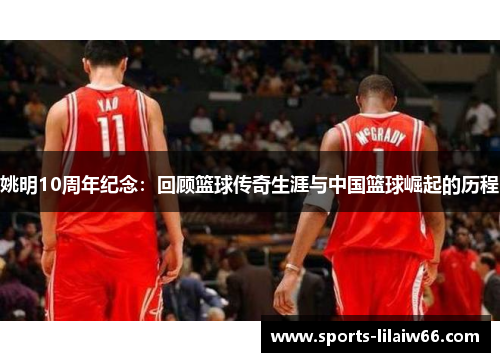 姚明10周年纪念:回顾篮球传奇生涯与中国篮球崛起的历程 姚明10周年纪念:回顾篮球传奇生涯与中国篮球崛起的历程