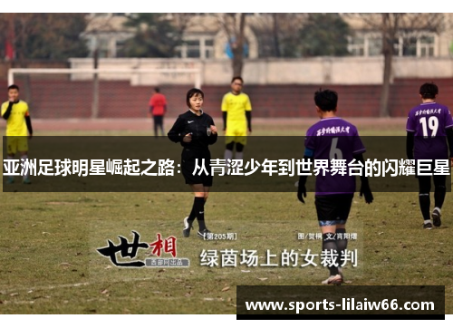 亚洲足球明星崛起之路:从青涩少年到世界舞台的闪耀巨星 亚洲足球明星崛起之路:从青涩少年到世界舞台的闪耀巨星