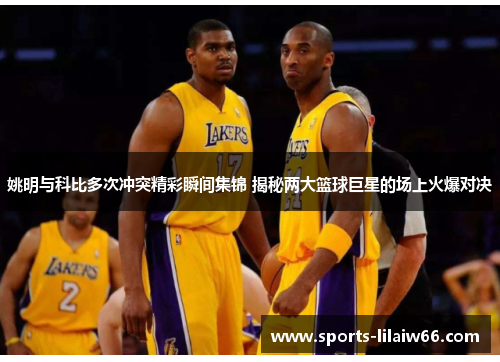 姚明与科比多次冲突精彩瞬间集锦 揭秘两大篮球巨星的场上火爆对决 姚明与科比多次冲突精彩瞬间集锦 揭秘两大篮球巨星的场上火爆对决