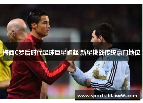 梅西C罗后时代足球巨星崛起 新星挑战传统豪门地位 梅西C罗后时代足球巨星崛起 新星挑战传统豪门地位