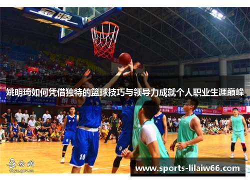 姚明琦如何凭借独特的篮球技巧与领导力成就个人职业生涯巅峰 姚明琦如何凭借独特的篮球技巧与领导力成就个人职业生涯巅峰
