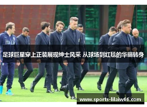 足球巨星穿上正装展现绅士风采 从球场到红毯的华丽转身