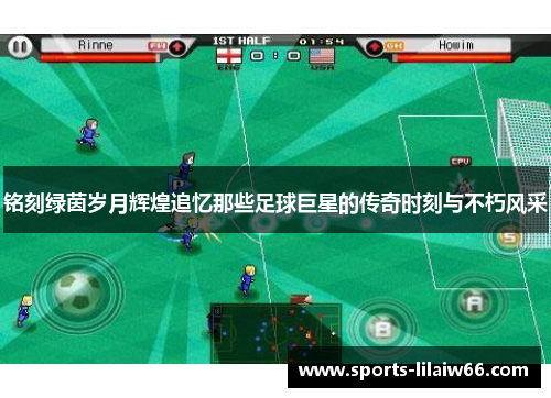 铭刻绿茵岁月辉煌追忆那些足球巨星的传奇时刻与不朽风采 铭刻绿茵岁月辉煌追忆那些足球巨星的传奇时刻与不朽风采