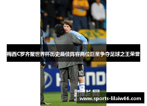 梅西C罗齐聚世界杯历史最佳阵容两位巨星争夺足球之王荣誉 梅西C罗齐聚世界杯历史最佳阵容两位巨星争夺足球之王荣誉