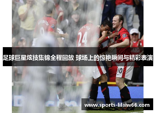 足球巨星炫技集锦全程回放 球场上的惊艳瞬间与精彩表演 足球巨星炫技集锦全程回放 球场上的惊艳瞬间与精彩表演