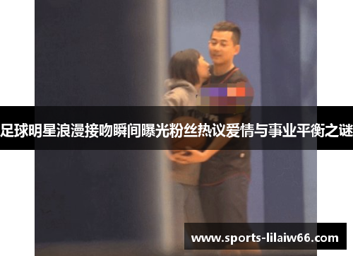足球明星浪漫接吻瞬间曝光粉丝热议爱情与事业平衡之谜 足球明星浪漫接吻瞬间曝光粉丝热议爱情与事业平衡之谜