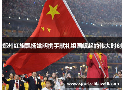 郑州红旗飘扬姚明携手献礼祖国崛起的伟大时刻 郑州红旗飘扬姚明携手献礼祖国崛起的伟大时刻