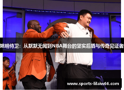 姚明侍卫:从默默无闻到NBA舞台的坚实后盾与传奇见证者 姚明侍卫:从默默无闻到NBA舞台的坚实后盾与传奇见证者