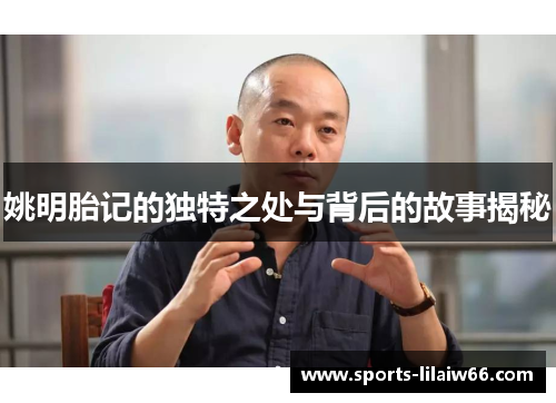 姚明胎记的独特之处与背后的故事揭秘 姚明胎记的独特之处与背后的故事揭秘