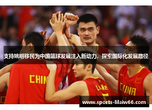 支持姚明移民为中国篮球发展注入新动力,探索国际化发展路径 支持姚明移民为中国篮球发展注入新动力,探索国际化发展路径