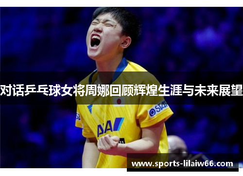 对话乒乓球女将周娜回顾辉煌生涯与未来展望