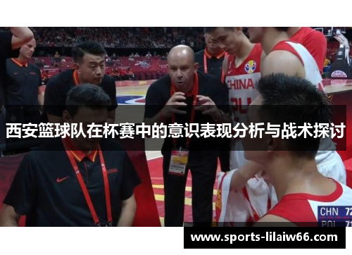 西安篮球队在杯赛中的意识表现分析与战术探讨