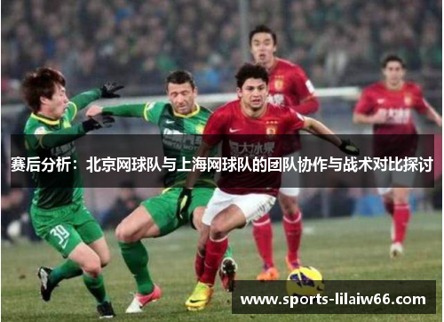 赛后分析：北京网球队与上海网球队的团队协作与战术对比探讨