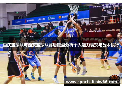 重庆篮球队与西安篮球队赛后复盘分析个人能力表现与战术执行
