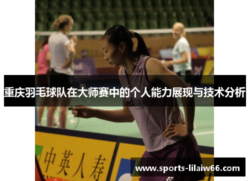 重庆羽毛球队在大师赛中的个人能力展现与技术分析