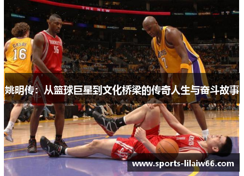姚明传：从篮球巨星到文化桥梁的传奇人生与奋斗故事