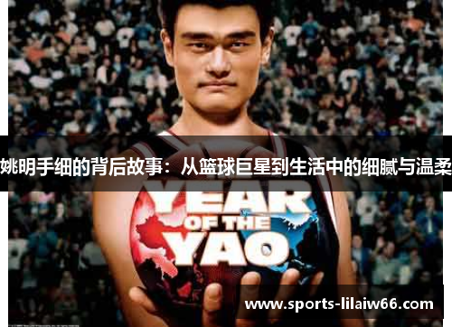 姚明手细的背后故事：从篮球巨星到生活中的细腻与温柔