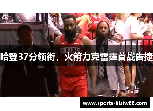 哈登37分领衔，火箭力克雷霆首战告捷