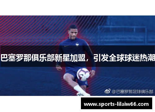 巴塞罗那俱乐部新星加盟，引发全球球迷热潮