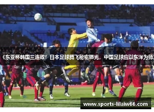 《东亚杯韩国三连败!日本足球腾飞秘密曝光,中国足球应以东洋为师》 《东亚杯韩国三连败!日本足球腾飞秘密曝光,中国足球应以东洋为师》