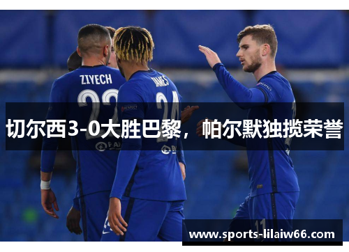 切尔西3-0大胜巴黎,帕尔默独揽荣誉 切尔西3-0大胜巴黎,帕尔默独揽荣誉