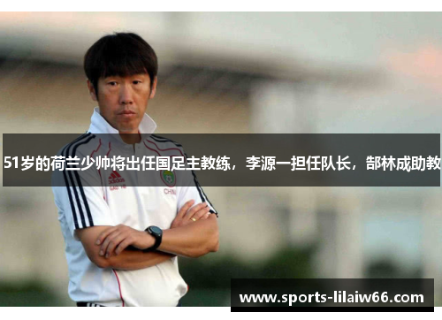 51岁的荷兰少帅将出任国足主教练,李源一担任队长,郜林成助教 51岁的荷兰少帅将出任国足主教练,李源一担任队长,郜林成助教