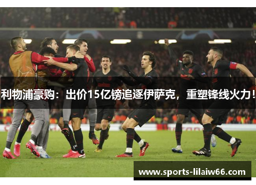 利物浦豪购:出价15亿镑追逐伊萨克,重塑锋线火力! 利物浦豪购:出价15亿镑追逐伊萨克,重塑锋线火力!