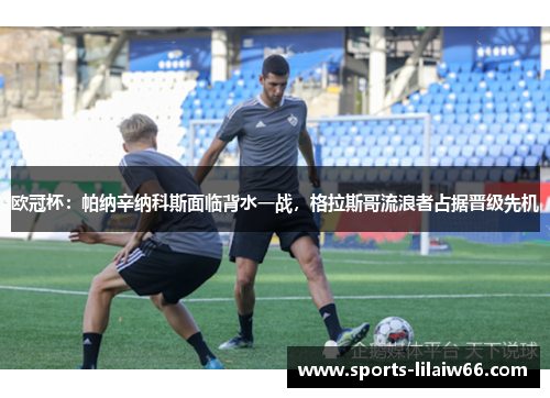 欧冠杯:帕纳辛纳科斯面临背水一战,格拉斯哥流浪者占据晋级先机 欧冠杯:帕纳辛纳科斯面临背水一战,格拉斯哥流浪者占据晋级先机