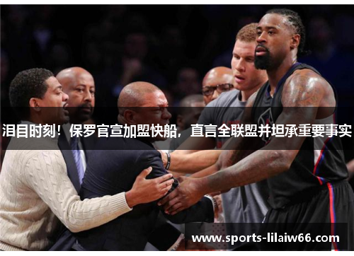 泪目时刻！保罗官宣加盟快船，直言全联盟并坦承重要事实