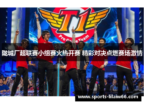 陇城厂超联赛小组赛火热开赛 精彩对决点燃赛场激情 陇城厂超联赛小组赛火热开赛 精彩对决点燃赛场激情