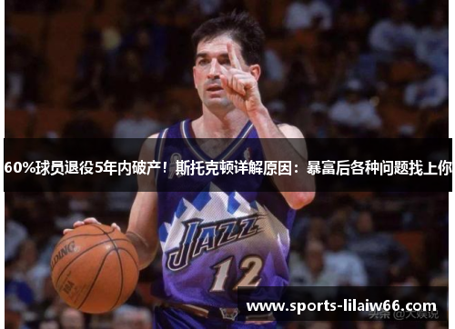 60%球员退役5年内破产!斯托克顿详解原因:暴富后各种问题找上你 60%球员退役5年内破产!斯托克顿详解原因:暴富后各种问题找上你