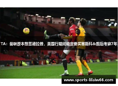 TA:曼联原本想签德拉普,美国行期间确定要买塞斯科&前后考察7年 TA:曼联原本想签德拉普,美国行期间确定要买塞斯科&前后考察7年