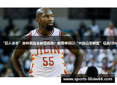 “巨人杀手”吉林男篮全新冠名商!新赛季将以“长白山恩都里”征战CBA “巨人杀手”吉林男篮全新冠名商!新赛季将以“长白山恩都里”征战CBA