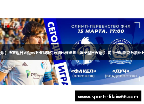 【俄甲】沃罗涅日火炬vs下卡姆斯克石油比赛结果:沃罗涅日火炬(1-0)下卡姆斯克石油比分战报 【俄甲】沃罗涅日火炬vs下卡姆斯克石油比赛结果:沃罗涅日火炬(1-0)下卡姆斯克石油比分战报